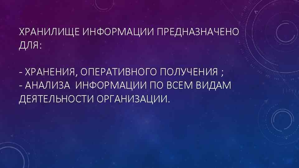 ХРАНИЛИЩЕ ИНФОРМАЦИИ ПРЕДНАЗНАЧЕНО ДЛЯ: - ХРАНЕНИЯ, ОПЕРАТИВНОГО ПОЛУЧЕНИЯ ; - АНАЛИЗА ИНФОРМАЦИИ ПО ВСЕМ