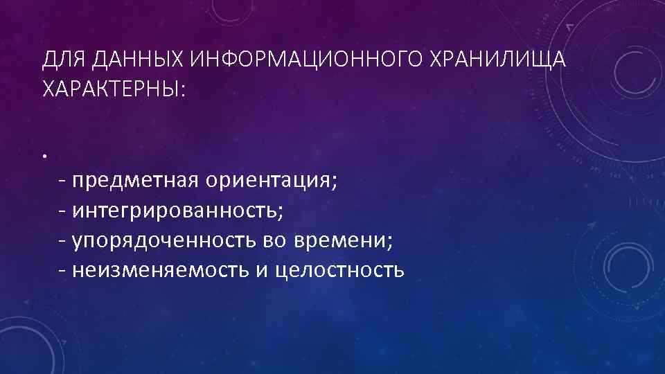 ДЛЯ ДАННЫХ ИНФОРМАЦИОННОГО ХРАНИЛИЩА ХАРАКТЕРНЫ: • - предметная ориентация; - интегрированность; - упорядоченность во