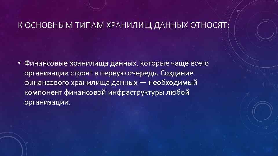 К ОСНОВНЫМ ТИПАМ ХРАНИЛИЩ ДАННЫХ ОТНОСЯТ: • Финансовые хранилища данных, которые чаще всего организации