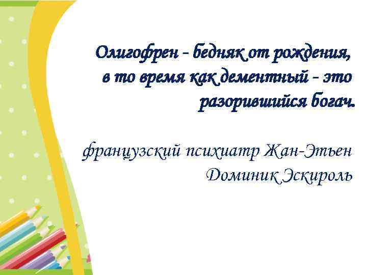 Олигофрен - бедняк от рождения, в то время как дементный - это разорившийся богач.