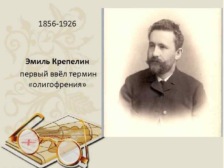 1856 -1926 Эмиль Крепелин первый ввёл термин «олигофрения» 
