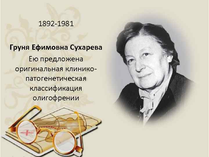 1892 -1981 Груня Ефимовна Сухарева Ею предложена оригинальная клиникопатогенетическая классификация олигофрении 