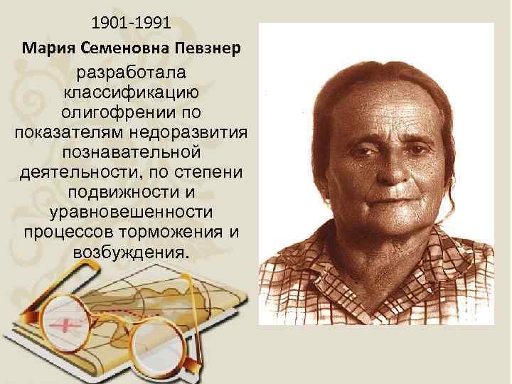 1901 -1991 Мария Семеновна Певзнер разработала классификацию олигофрении по показателям недоразвития познавательной деятельности, по
