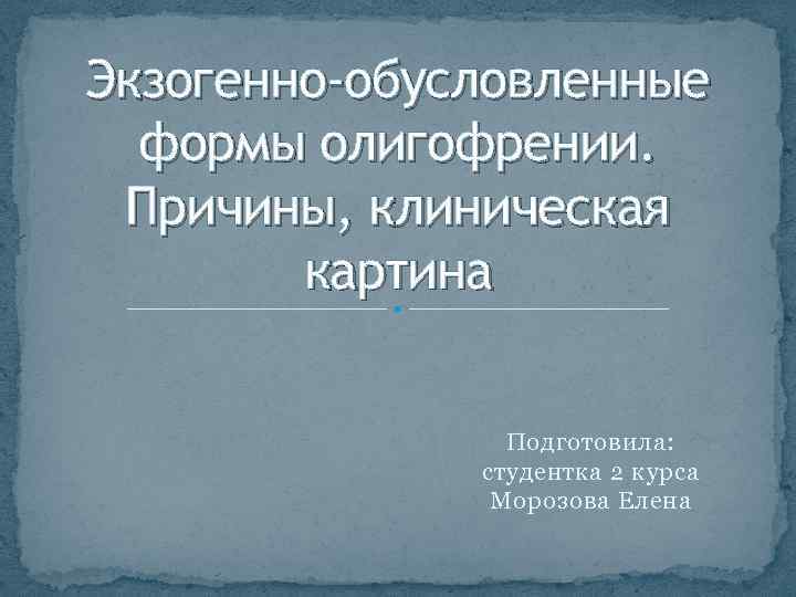 Экзогенно-обусловленные формы олигофрении. Причины, клиническая картина Подготовила: студентка 2 курса Морозова Елена 