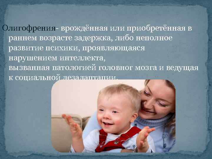 Олигофрения- врождённая или приобретённая в раннем возрасте задержка, либо неполное развитие психики, проявляющаяся нарушением