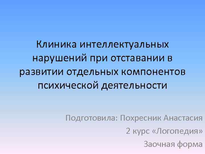 Клиника интеллектуальных нарушений при отставании в развитии отдельных компонентов психической деятельности Подготовила: Похресник Анастасия