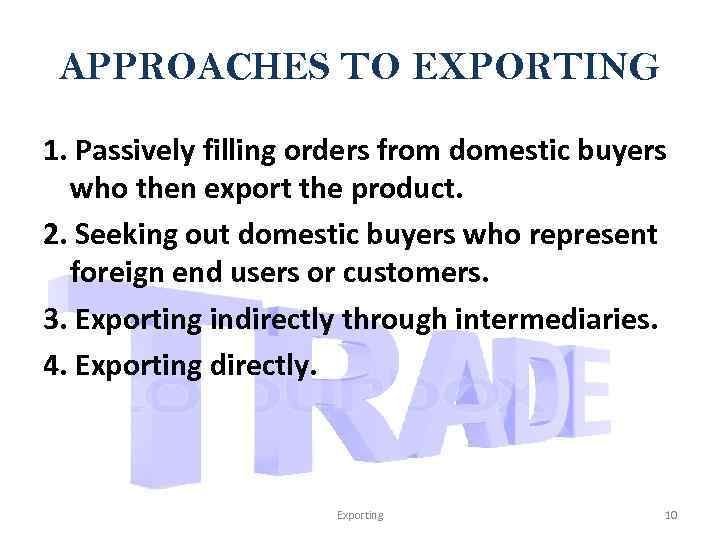 APPROACHES TO EXPORTING 1. Passively filling orders from domestic buyers who then export the