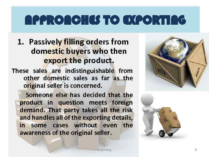 APPROACHES TO EXPORTING 1. Passively filling orders from domestic buyers who then export the