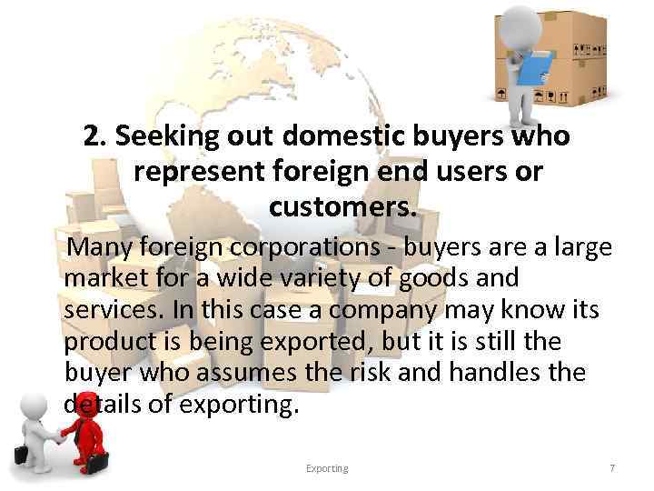 2. Seeking out domestic buyers who represent foreign end users or customers. Many foreign