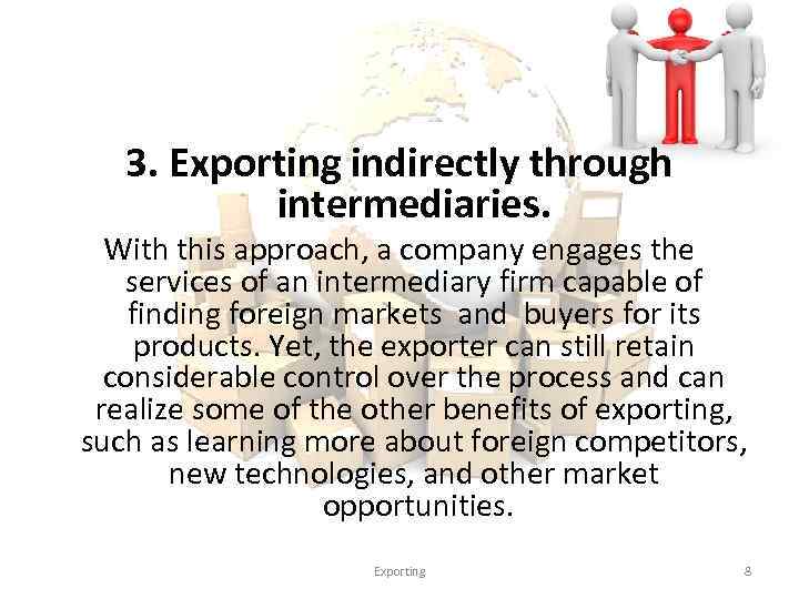 3. Exporting indirectly through intermediaries. With this approach, a company engages the services of