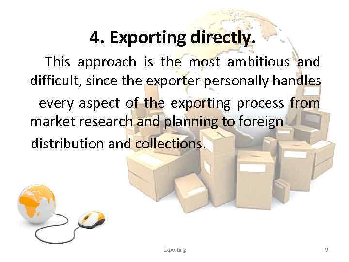 4. Exporting directly. This approach is the most ambitious and difficult, since the exporter