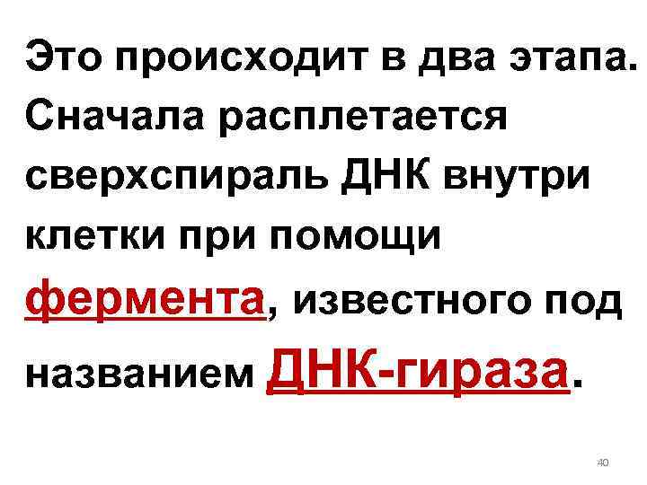 Это происходит в два этапа. Сначала расплетается сверхспираль ДНК внутри клетки при помощи фермента,