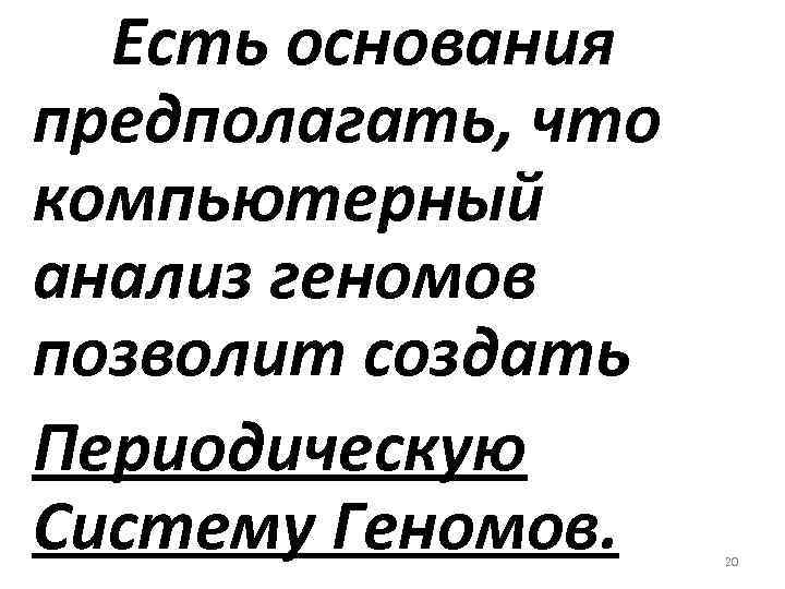 Есть основания предполагать, что компьютерный анализ геномов позволит создать Периодическую Систему Геномов. 20 