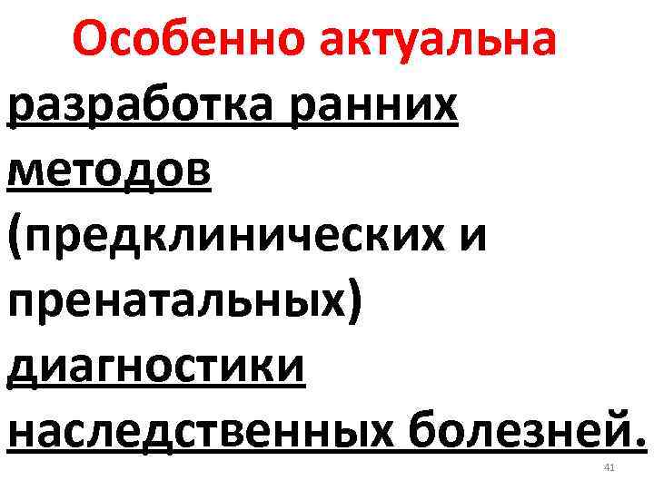 Особенно актуальна разработка ранних методов (предклинических и пренатальных) диагностики наследственных болезней. 41 