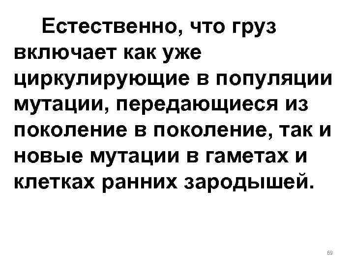 Естественно, что груз включает как уже циркулирующие в популяции мутации, передающиеся из поколение в