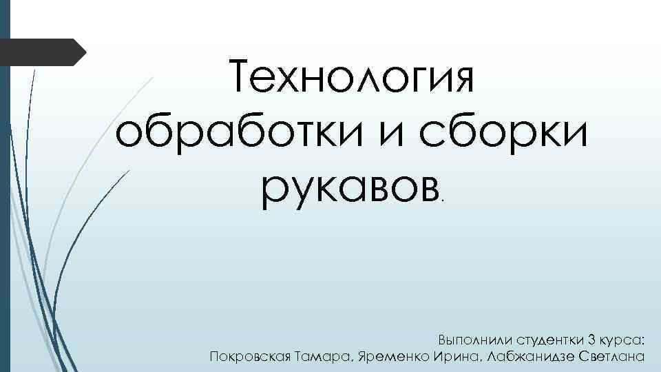 Технология обработки и сборки рукавов. Выполнили студентки 3 курса: Покровская Тамара, Яременко Ирина, Лабжанидзе