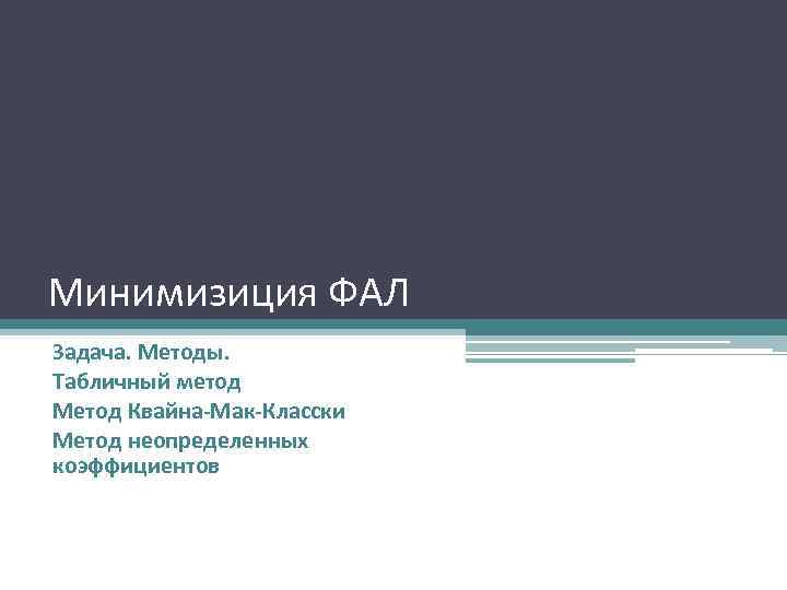 Минимизиция ФАЛ Задача. Методы. Табличный метод Метод Квайна-Мак-Класски Метод неопределенных коэффициентов 