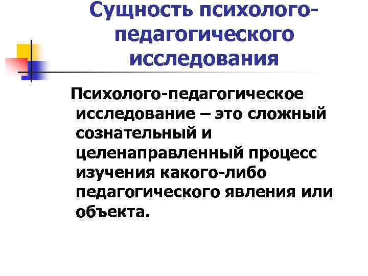 Сущность психологопедагогического исследования Психолого-педагогическое исследование – это сложный сознательный и целенаправленный процесс изучения какого-либо