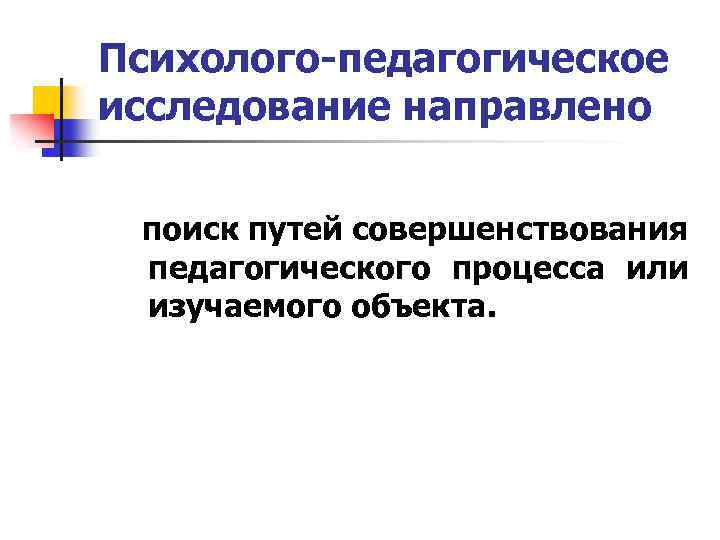 Психолого-педагогическое исследование направлено поиск путей совершенствования педагогического процесса или изучаемого объекта. 