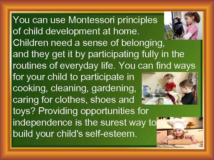 You can use Montessori principles of child development at home. Children need a sense