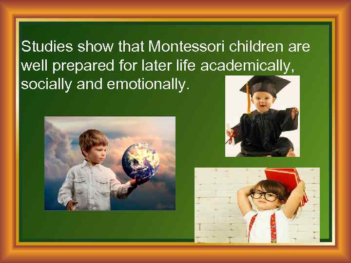 Studies show that Montessori children are well prepared for later life academically, socially and