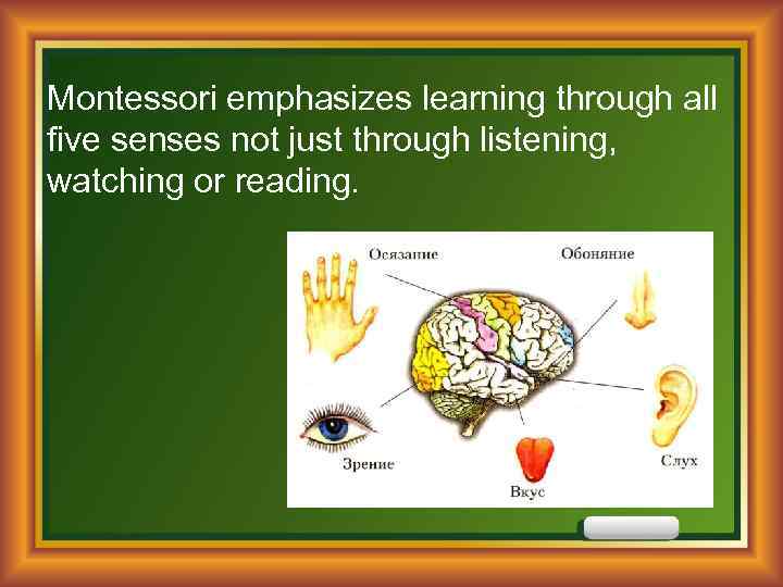 Montessori emphasizes learning through all five senses not just through listening, watching or reading.