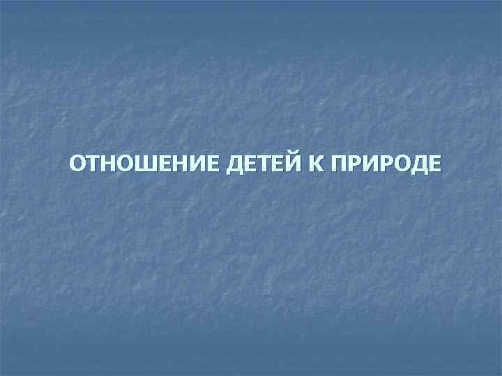 ОТНОШЕНИЕ ДЕТЕЙ К ПРИРОДЕ 