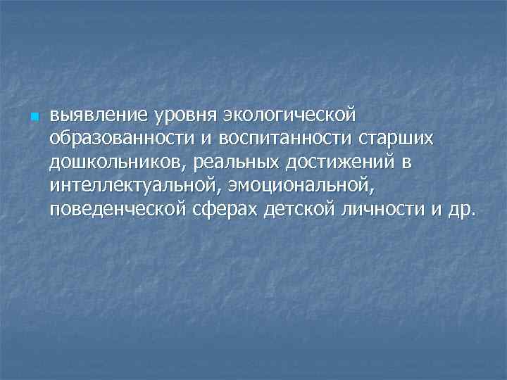 n выявление уровня экологической образованности и воспитанности старших дошкольников, реальных достижений в интеллектуальной, эмоциональной,