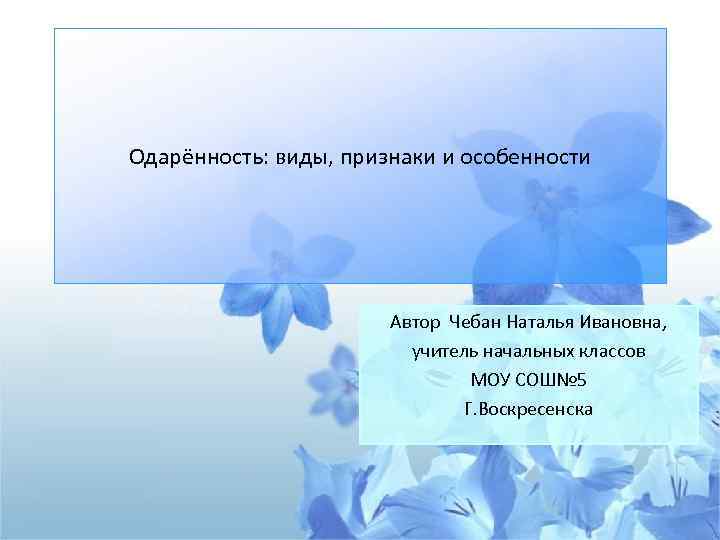 Одарённость: виды, признаки и особенности Автор Чебан Наталья Ивановна, учитель начальных классов МОУ СОШ№