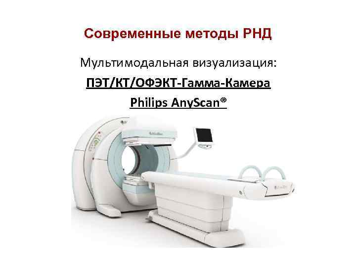 Современные методы РНД Мультимодальная визуализация: ПЭТ/КТ/ОФЭКТ-Гамма-Камера Philips Any. Scan® 