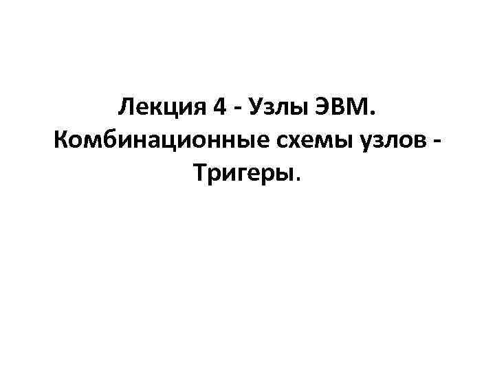 Лекция 4 - Узлы ЭВМ. Комбинационные схемы узлов - Тригеры. 