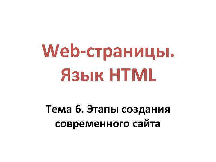 Web-страницы. Язык HTML Тема 6. Этапы создания современного сайта 