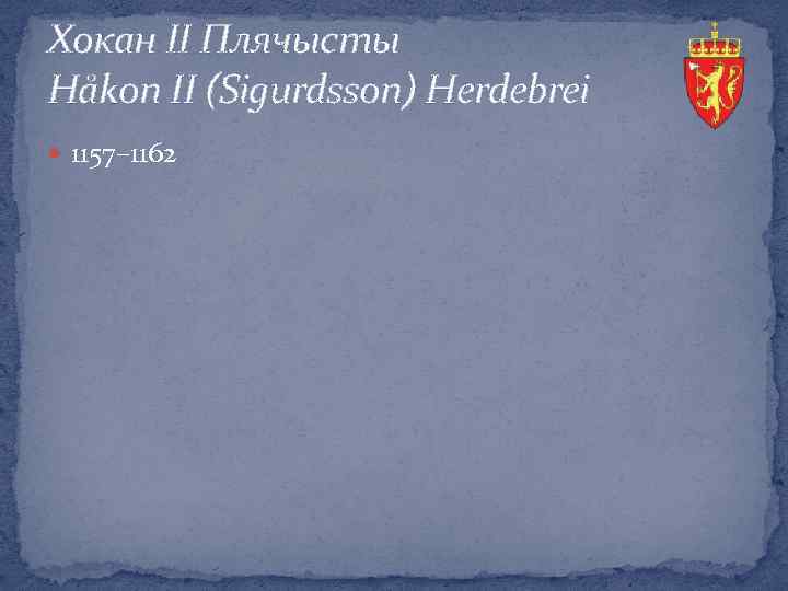 Хокан ІІ Плячысты Håkon II (Sigurdsson) Herdebrei 1157– 1162 