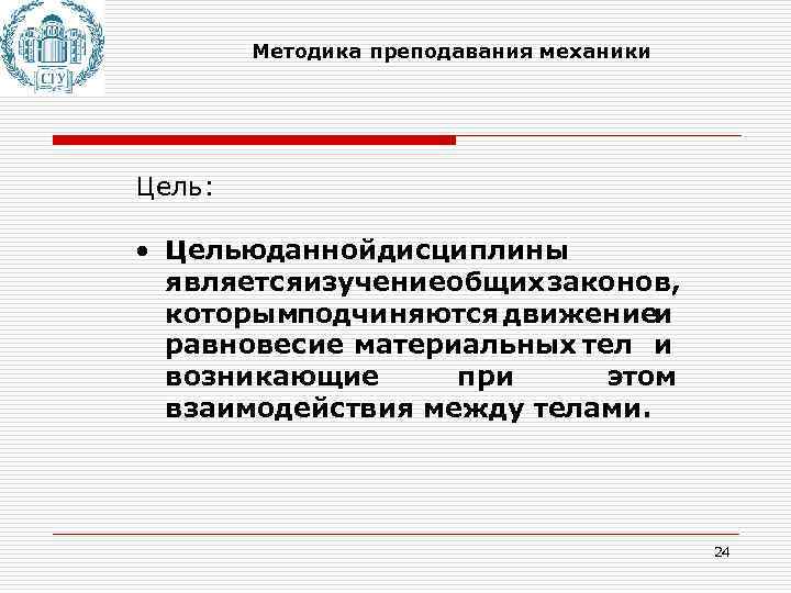Методика преподавания механики Цель: • Цельюданнойдисциплины являетсяизучениеобщих законов, которымподчиняются движениеи равновесие материальных тел и