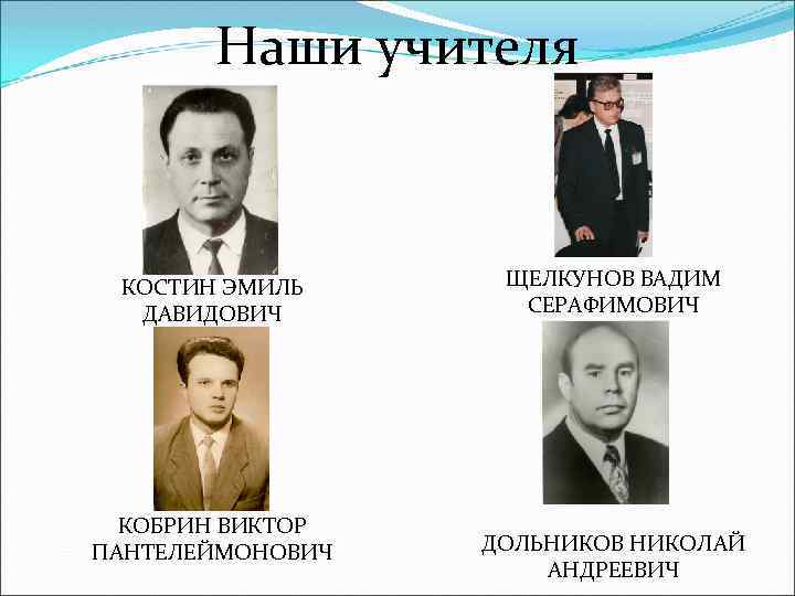 Наши учителя КОСТИН ЭМИЛЬ ДАВИДОВИЧ КОБРИН ВИКТОР ПАНТЕЛЕЙМОНОВИЧ ЩЕЛКУНОВ ВАДИМ СЕРАФИМОВИЧ ДОЛЬНИКОВ НИКОЛАЙ АНДРЕЕВИЧ