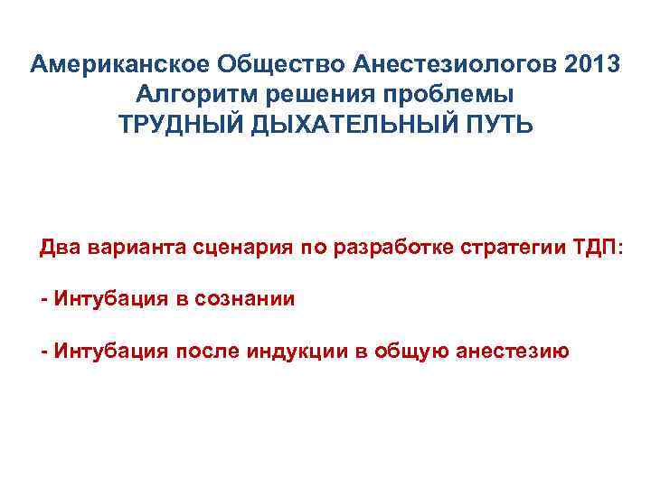 Американское Общество Анестезиологов 2013 Алгоритм решения проблемы ТРУДНЫЙ ДЫХАТЕЛЬНЫЙ ПУТЬ Два варианта сценария по