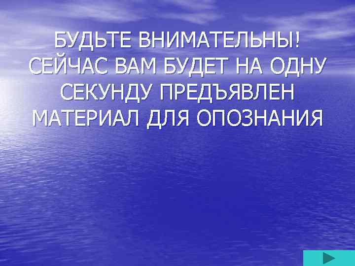 БУДЬТЕ ВНИМАТЕЛЬНЫ! СЕЙЧАС ВАМ БУДЕТ НА ОДНУ СЕКУНДУ ПРЕДЪЯВЛЕН МАТЕРИАЛ ДЛЯ ОПОЗНАНИЯ 