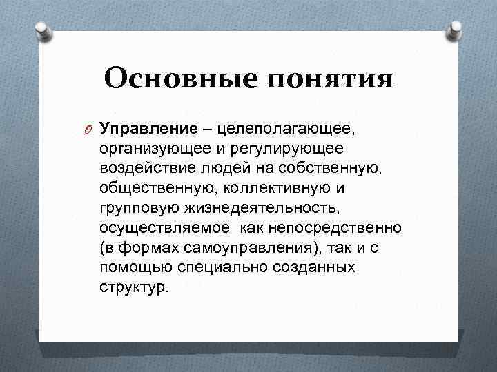 Основные понятия O Управление – целеполагающее, организующее и регулирующее воздействие людей на собственную, общественную,