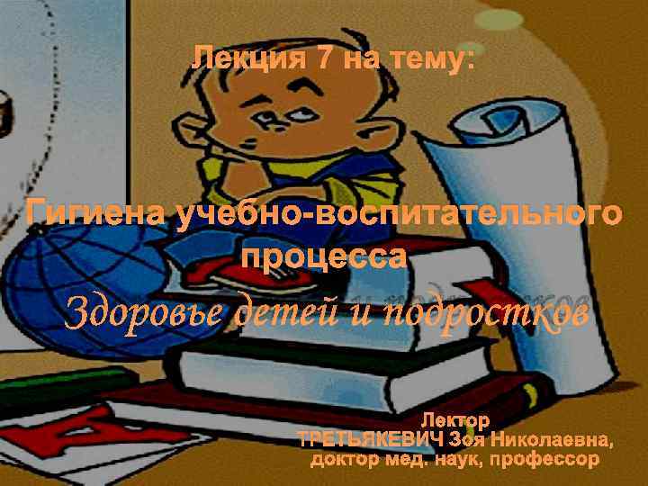 Лекция 7 на тему: Гигиена учебно-воспитательного процесса Здоровье детей и подростков Лектор ТРЕТЬЯКЕВИЧ Зоя