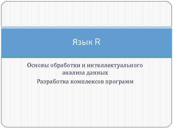 Язык R Основы обработки и интеллектуального анализа данных Разработка комплексов программ 