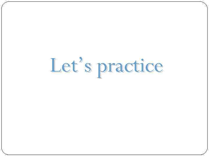 Let’s practice 