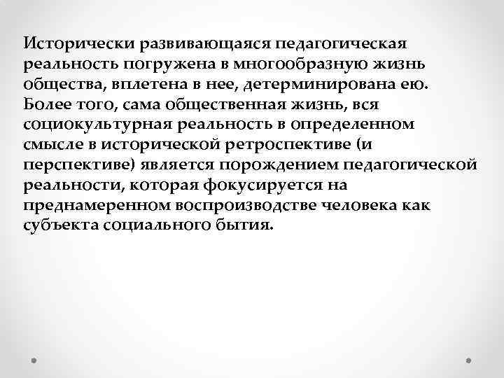 Исторически развивающаяся педагогическая реальность погружена в многообразную жизнь общества, вплетена в нее, детерминирована ею.