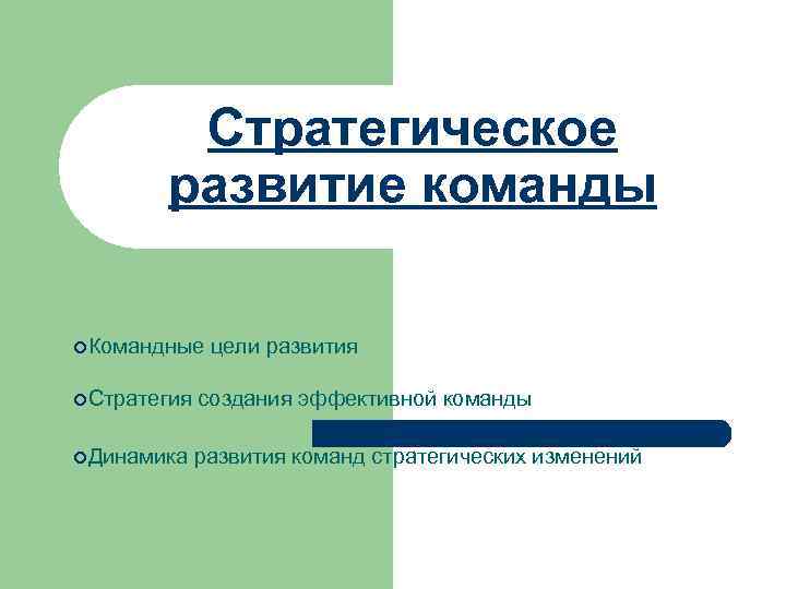 Стратегическое развитие команды ¢Командные цели развития ¢Стратегия создания эффективной команды ¢Динамика развития команд стратегических