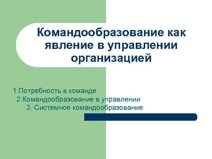 Командообразование как явление в управлении организацией 1. Потребность в команде 2. Командообразование в управлении