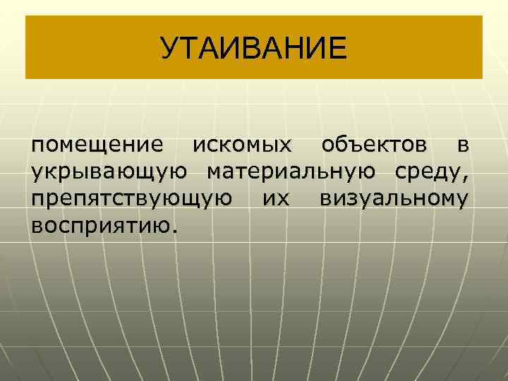 УТАИВАНИЕ помещение искомых объектов в укрывающую материальную среду, препятствующую их визуальному восприятию. 