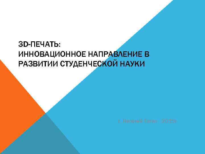 3 D-ПЕЧАТЬ: ИННОВАЦИОННОЕ НАПРАВЛЕНИЕ В РАЗВИТИИ СТУДЕНЧЕСКОЙ НАУКИ г. Нижний Тагил - 2015 г.