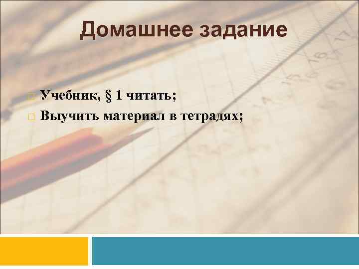 Домашнее задание Учебник, § 1 читать; Выучить материал в тетрадях; 