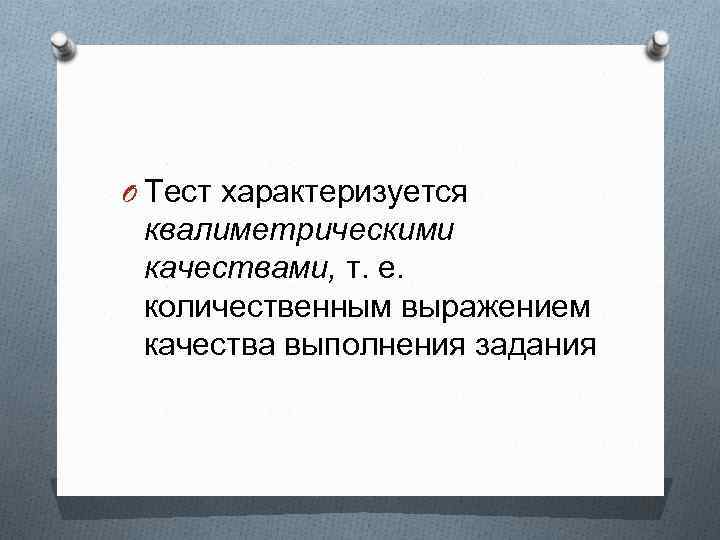 O Тест характеризуется квалиметрическими качествами, т. е. количественным выражением качества выполнения задания 