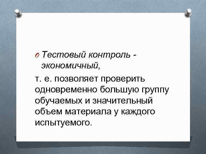 O Тестовый контроль - экономичный, т. е. позволяет проверить одновременно большую группу обучаемых и