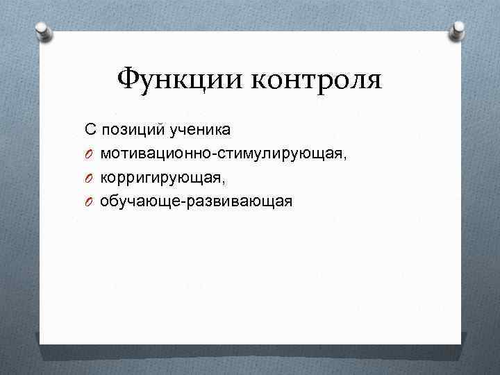 Функции контроля С позиций ученика O мотивационно-стимулирующая, O корригирующая, O обучающе-развивающая 